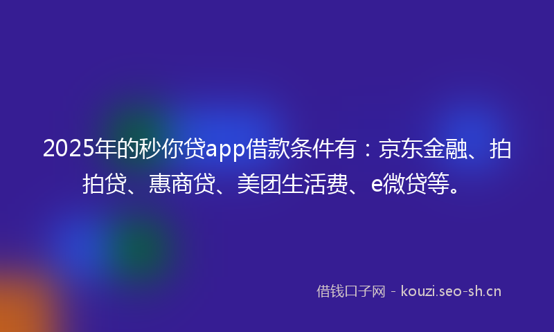 2025年的秒你贷app借款条件有：京东金融、拍拍贷、惠商贷、美团生活费、e微贷等。