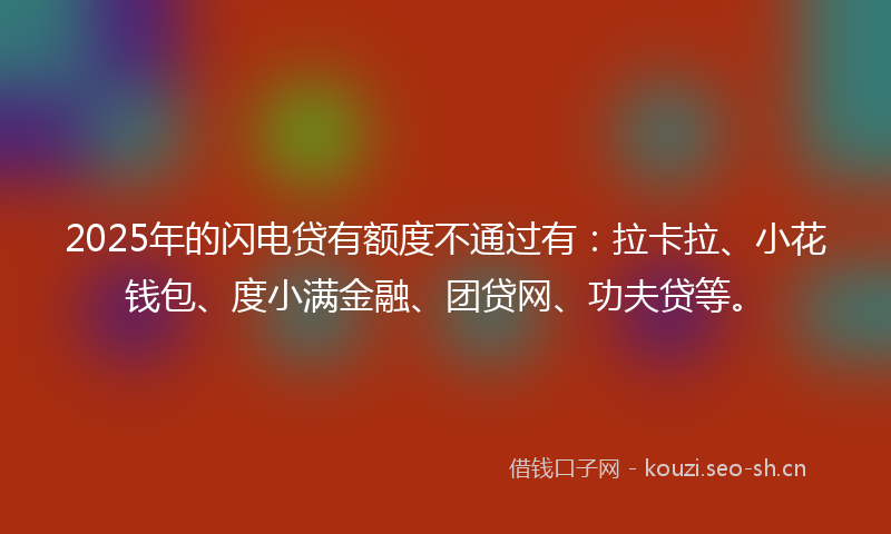 2025年的闪电贷有额度不通过有：拉卡拉、小花钱包、度小满金融、团贷网、功夫贷等。