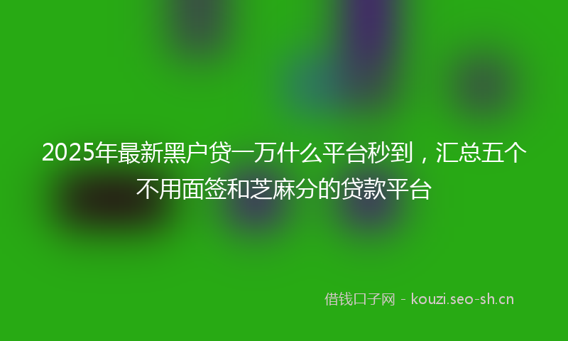 2025年最新黑户贷一万什么平台秒到，汇总五个不用面签和芝麻分的贷款平台