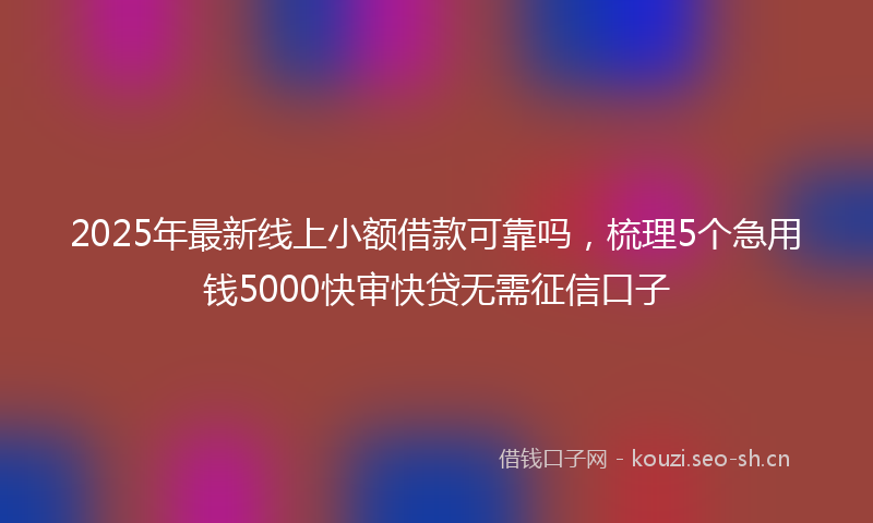 2025年最新线上小额借款可靠吗，梳理5个急用钱5000快审快贷无需征信口子