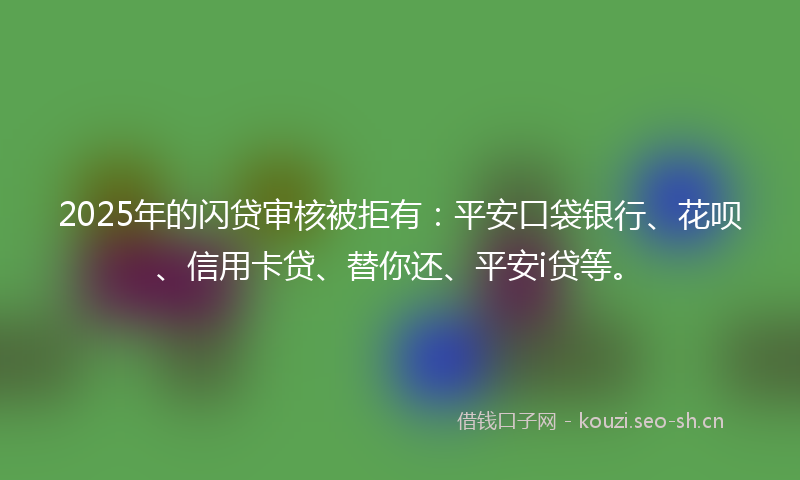 2025年的闪贷审核被拒有：平安口袋银行、花呗、信用卡贷、替你还、平安i贷等。