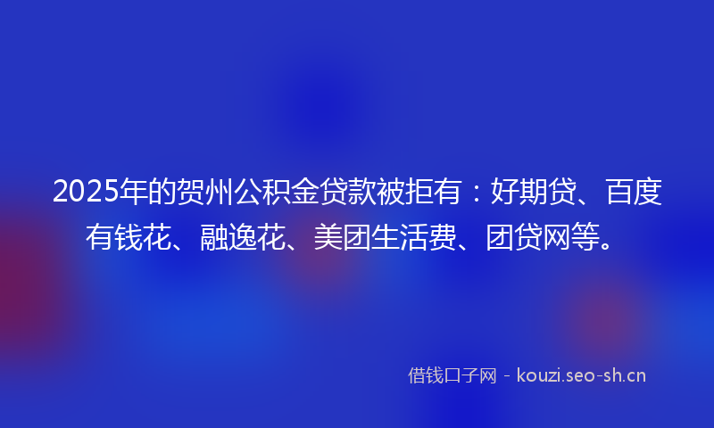 2025年的贺州公积金贷款被拒有：好期贷、百度有钱花、融逸花、美团生活费、团贷网等。