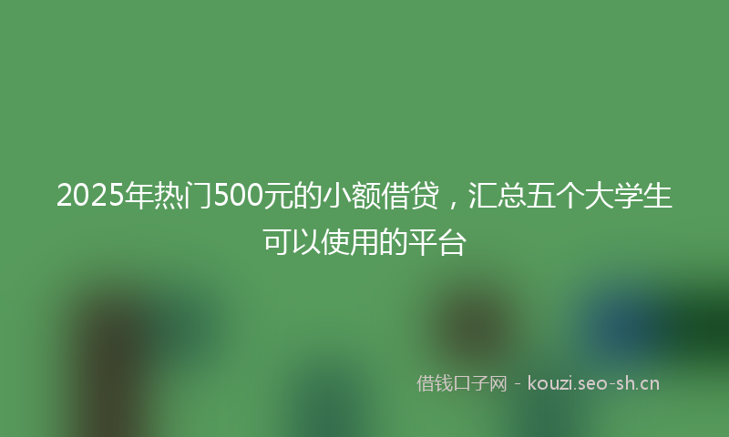 2025年热门500元的小额借贷，汇总五个大学生可以使用的平台