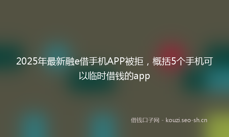 2025年最新融e借手机APP被拒，概括5个手机可以临时借钱的app