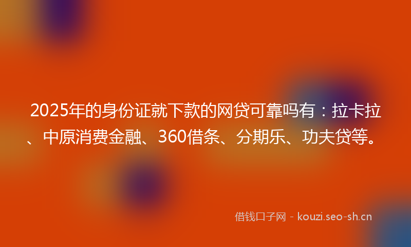 2025年的身份证就下款的网贷可靠吗有：拉卡拉、中原消费金融、360借条、分期乐、功夫贷等。