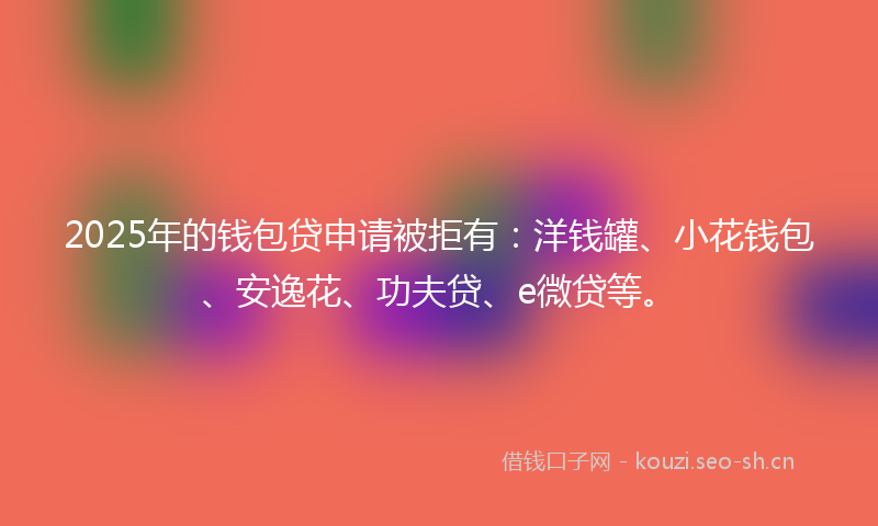 2025年的钱包贷申请被拒有：洋钱罐、小花钱包、安逸花、功夫贷、e微贷等。