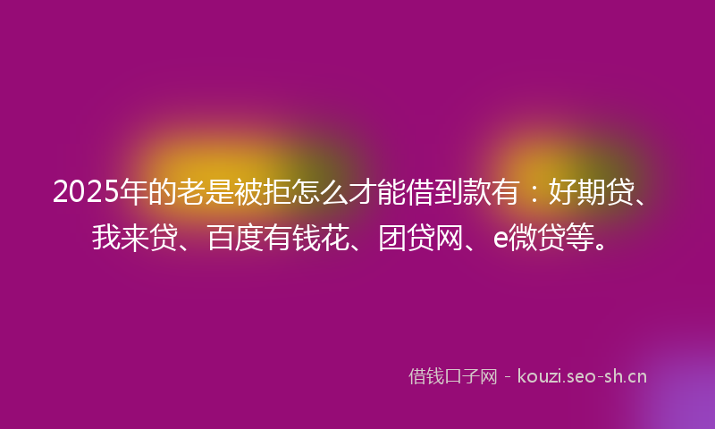 2025年的老是被拒怎么才能借到款有：好期贷、我来贷、百度有钱花、团贷网、e微贷等。