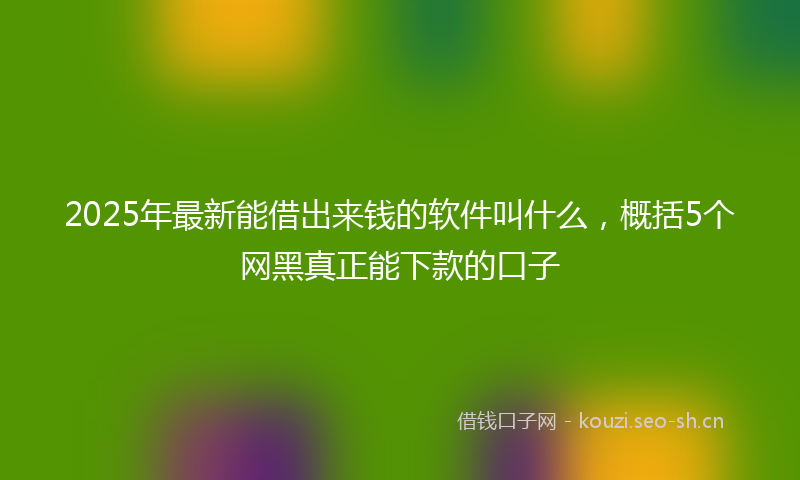 2025年最新能借出来钱的软件叫什么，概括5个网黑真正能下款的口子