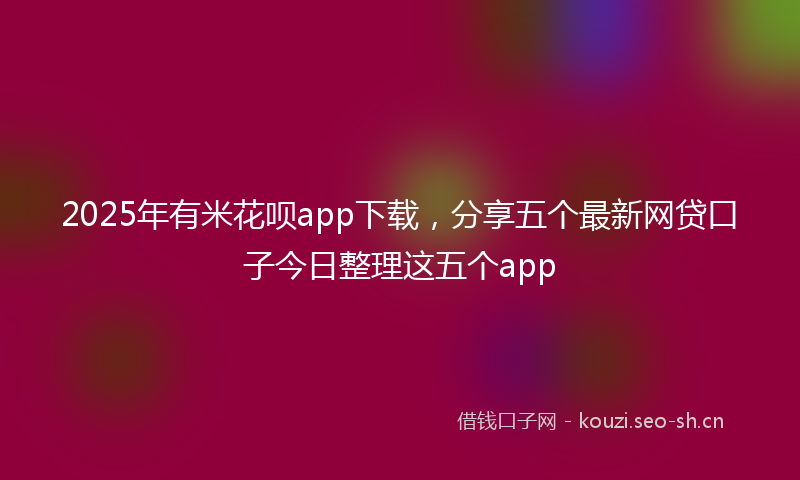 2025年有米花呗app下载，分享五个最新网贷口子今日整理这五个app