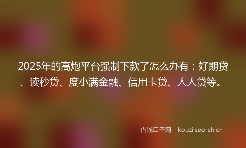 2025年的高炮平台强制下款了怎么办有：好期贷、读秒贷、度小满金融、信用卡贷、人人贷等。