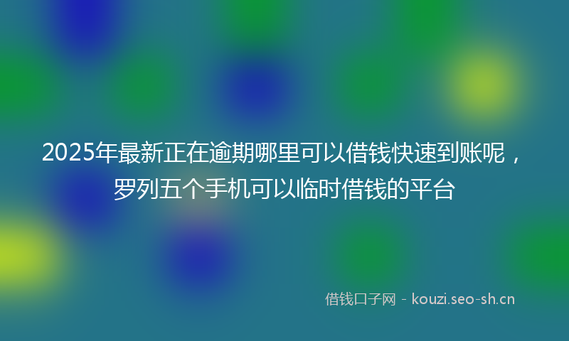 2025年最新正在逾期哪里可以借钱快速到账呢，罗列五个手机可以临时借钱的平台