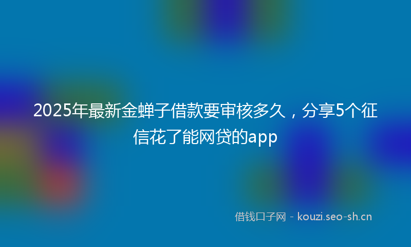 2025年最新金蝉子借款要审核多久，分享5个征信花了能网贷的app