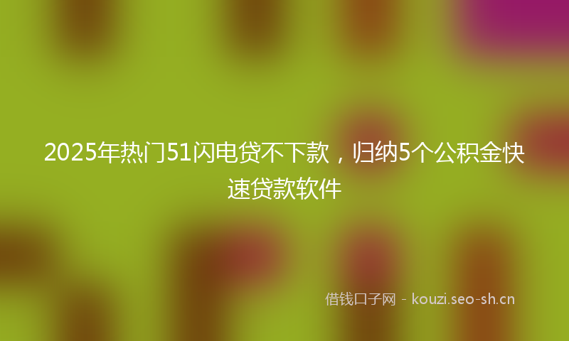2025年热门51闪电贷不下款，归纳5个公积金快速贷款软件