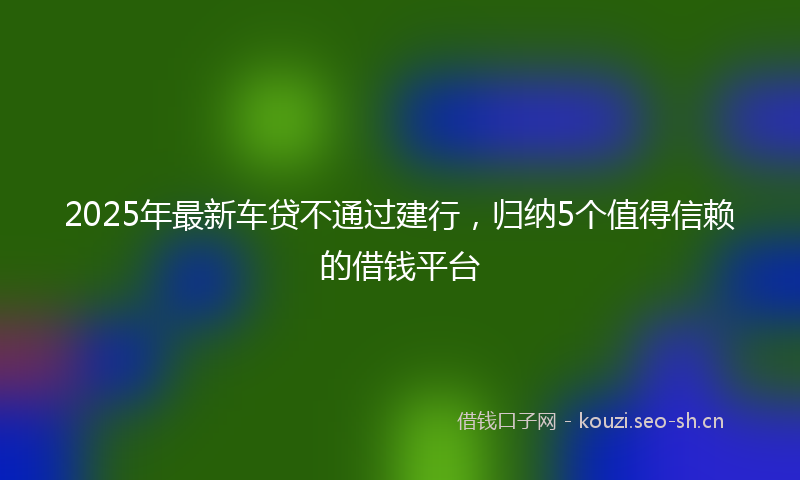 2025年最新车贷不通过建行，归纳5个值得信赖的借钱平台