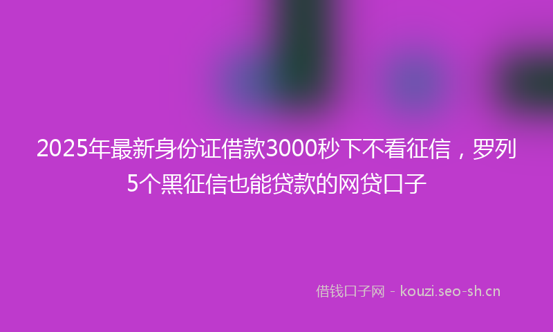 2025年最新身份证借款3000秒下不看征信，罗列5个黑征信也能贷款的网贷口子