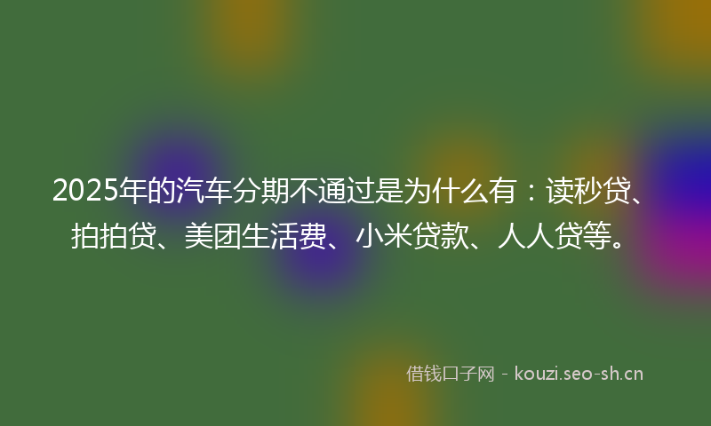 2025年的汽车分期不通过是为什么有：读秒贷、拍拍贷、美团生活费、小米贷款、人人贷等。
