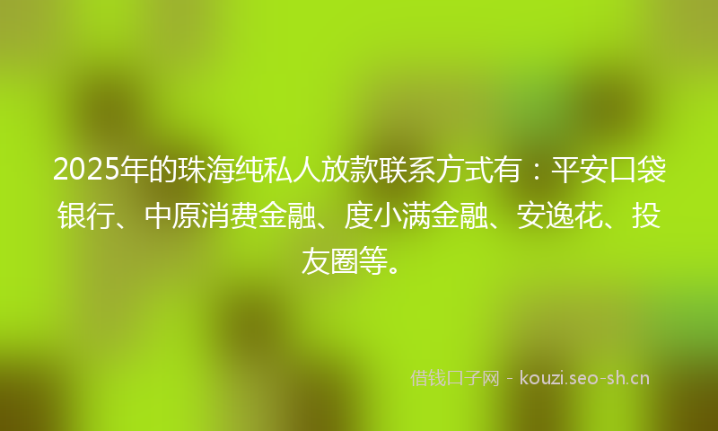 2025年的珠海纯私人放款联系方式有：平安口袋银行、中原消费金融、度小满金融、安逸花、投友圈等。