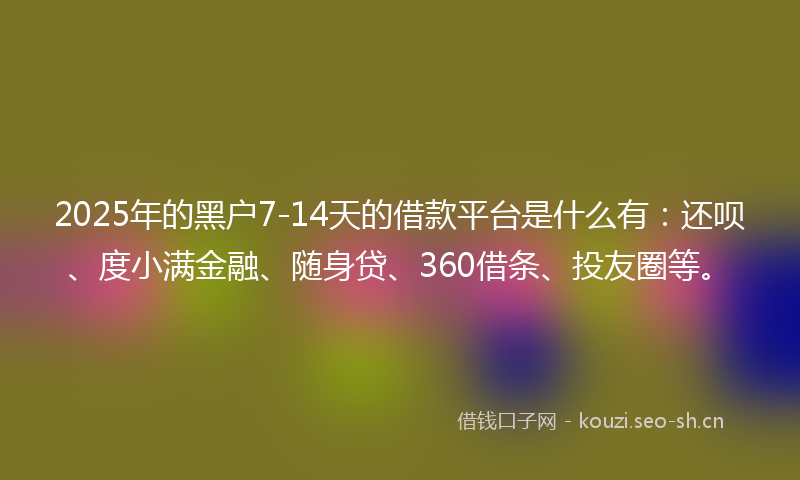 2025年的黑户7-14天的借款平台是什么有：还呗、度小满金融、随身贷、360借条、投友圈等。