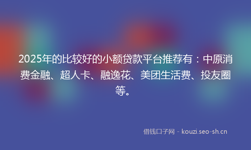 2025年的比较好的小额贷款平台推荐有：中原消费金融、超人卡、融逸花、美团生活费、投友圈等。