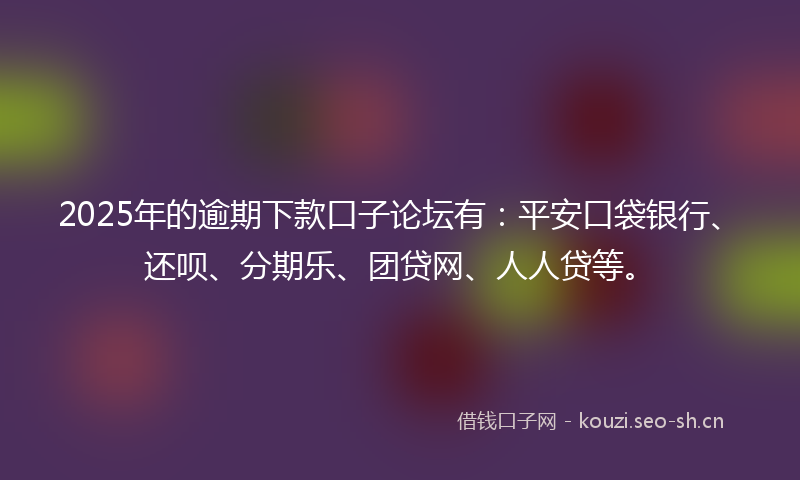 2025年的逾期下款口子论坛有：平安口袋银行、还呗、分期乐、团贷网、人人贷等。