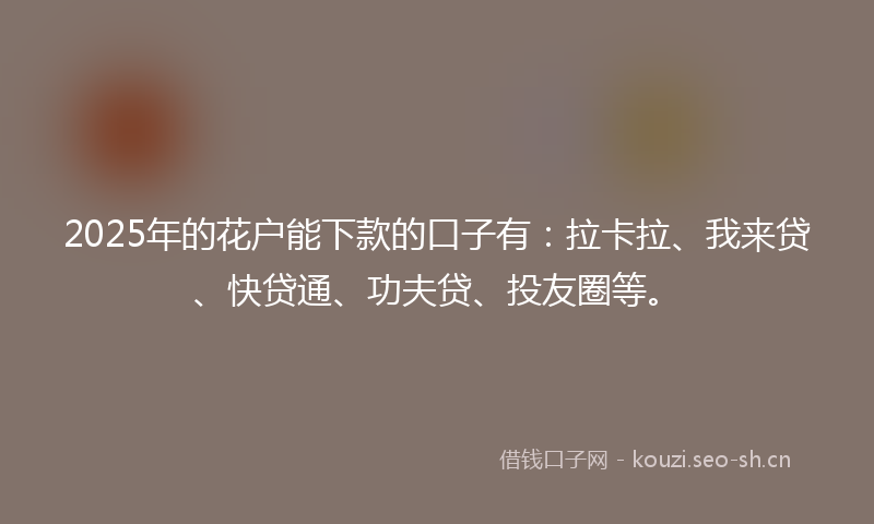 2025年的花户能下款的口子有：拉卡拉、我来贷、快贷通、功夫贷、投友圈等。