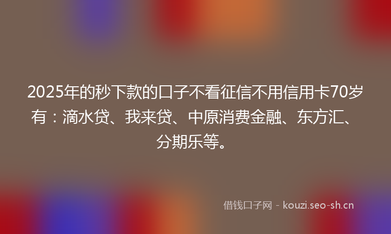 2025年的秒下款的口子不看征信不用信用卡70岁有：滴水贷、我来贷、中原消费金融、东方汇、分期乐等。