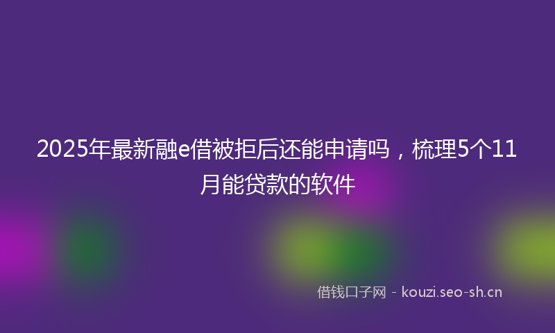 2025年最新融e借被拒后还能申请吗，梳理5个11月能贷款的软件