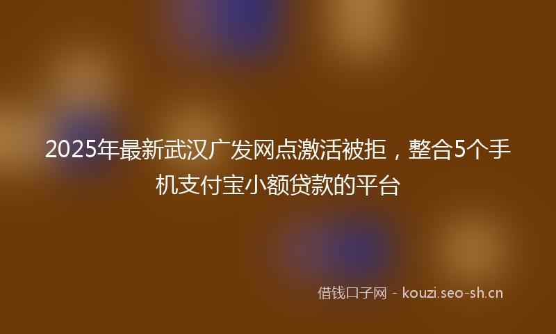 2025年最新武汉广发网点激活被拒，整合5个手机支付宝小额贷款的平台