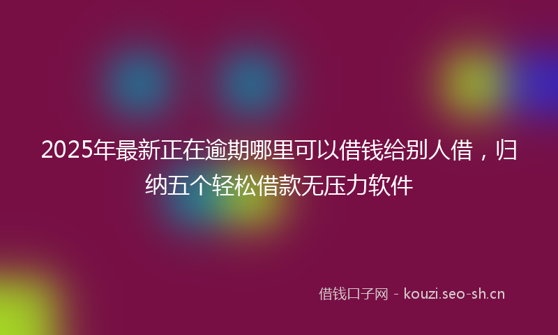 2025年最新正在逾期哪里可以借钱给别人借，归纳五个轻松借款无压力软件