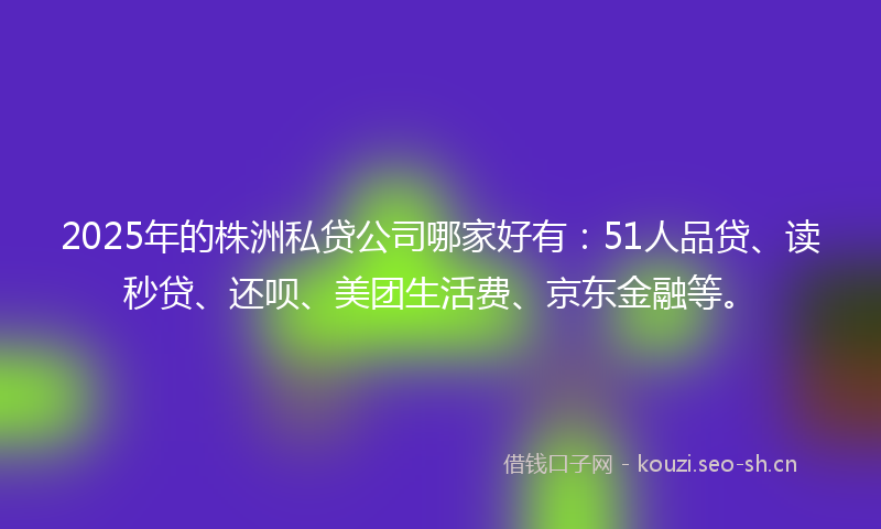 2025年的株洲私贷公司哪家好有：51人品贷、读秒贷、还呗、美团生活费、京东金融等。