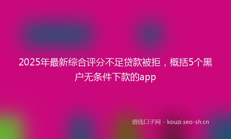2025年最新综合评分不足贷款被拒，概括5个黑户无条件下款的app