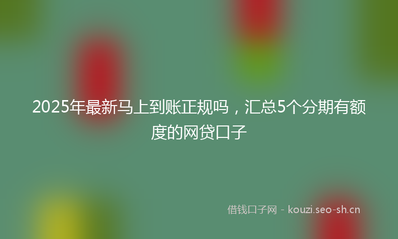 2025年最新马上到账正规吗，汇总5个分期有额度的网贷口子