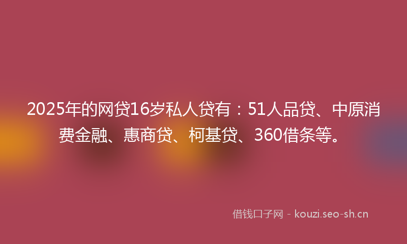 2025年的网贷16岁私人贷有：51人品贷、中原消费金融、惠商贷、柯基贷、360借条等。