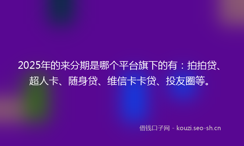 2025年的来分期是哪个平台旗下的有：拍拍贷、超人卡、随身贷、维信卡卡贷、投友圈等。