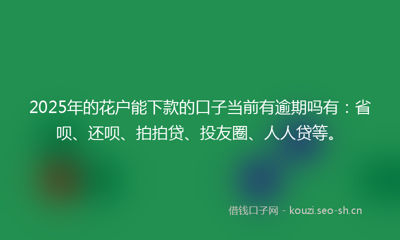 2025年的花户能下款的口子当前有逾期吗有：省呗、还呗、拍拍贷、投友圈、人人贷等。