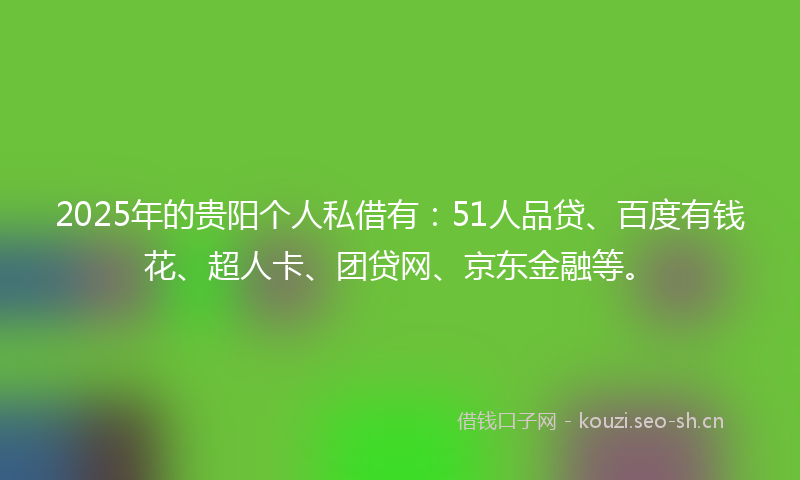2025年的贵阳个人私借有：51人品贷、百度有钱花、超人卡、团贷网、京东金融等。