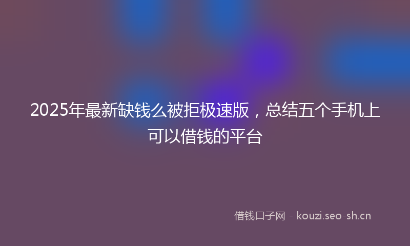 2025年最新缺钱么被拒极速版，总结五个手机上可以借钱的平台