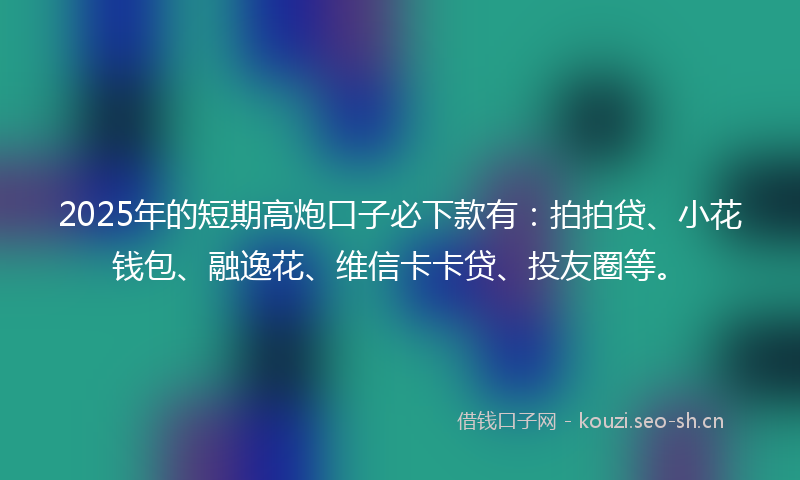 2025年的短期高炮口子必下款有：拍拍贷、小花钱包、融逸花、维信卡卡贷、投友圈等。