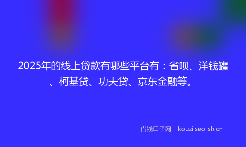 2025年的线上贷款有哪些平台有：省呗、洋钱罐、柯基贷、功夫贷、京东金融等。