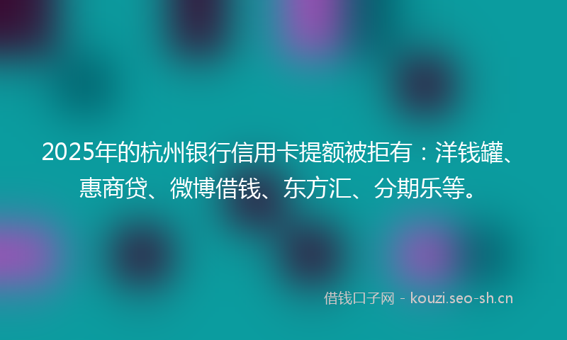 2025年的杭州银行信用卡提额被拒有：洋钱罐、惠商贷、微博借钱、东方汇、分期乐等。