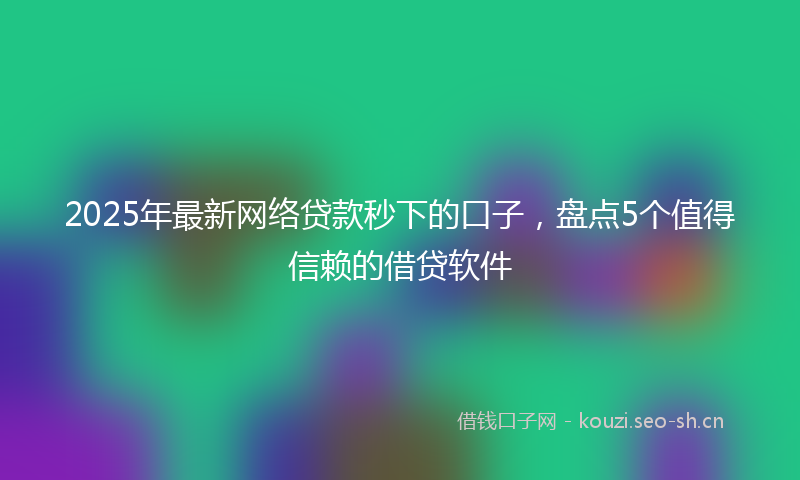 2025年最新网络贷款秒下的口子，盘点5个值得信赖的借贷软件
