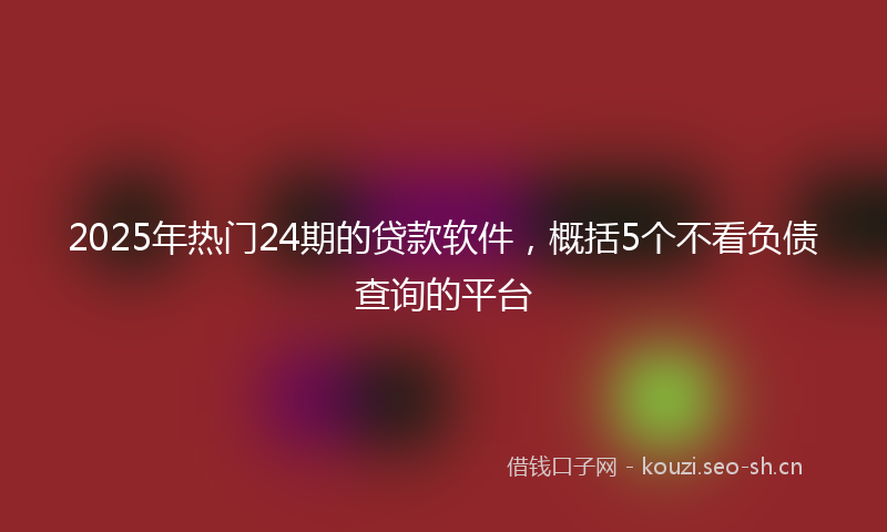 2025年热门24期的贷款软件，概括5个不看负债查询的平台