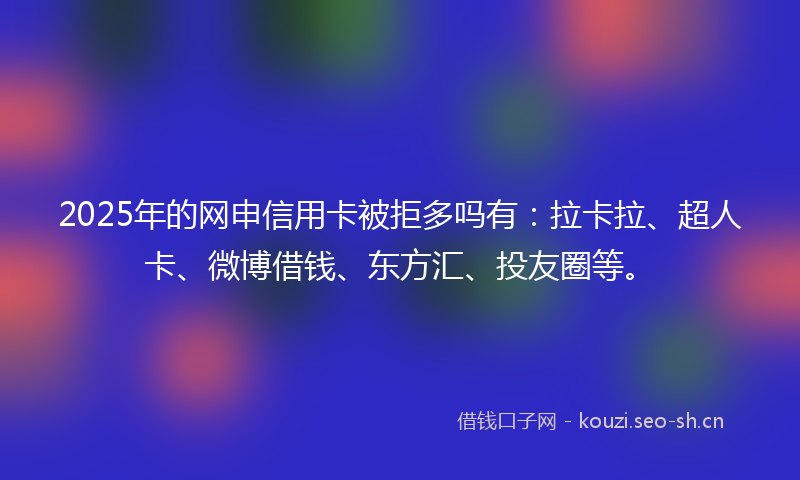 2025年的网申信用卡被拒多吗有：拉卡拉、超人卡、微博借钱、东方汇、投友圈等。