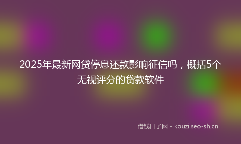 2025年最新网贷停息还款影响征信吗，概括5个无视评分的贷款软件