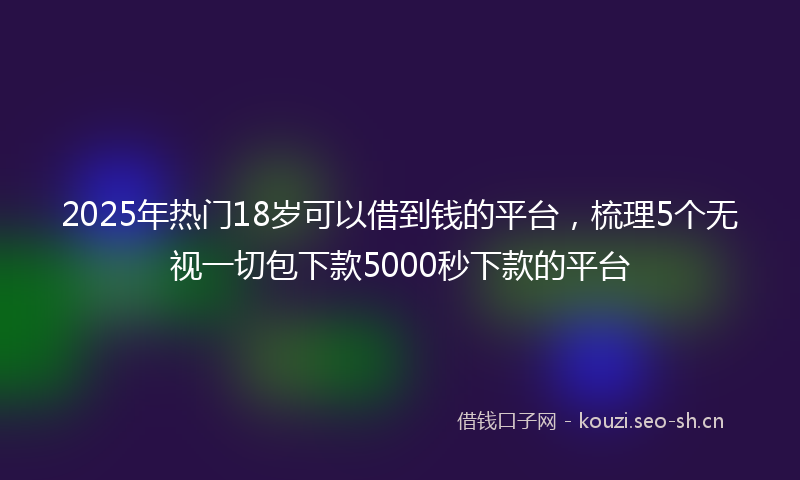 2025年热门18岁可以借到钱的平台，梳理5个无视一切包下款5000秒下款的平台