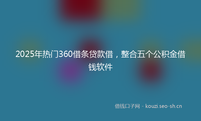 2025年热门360借条贷款借，整合五个公积金借钱软件