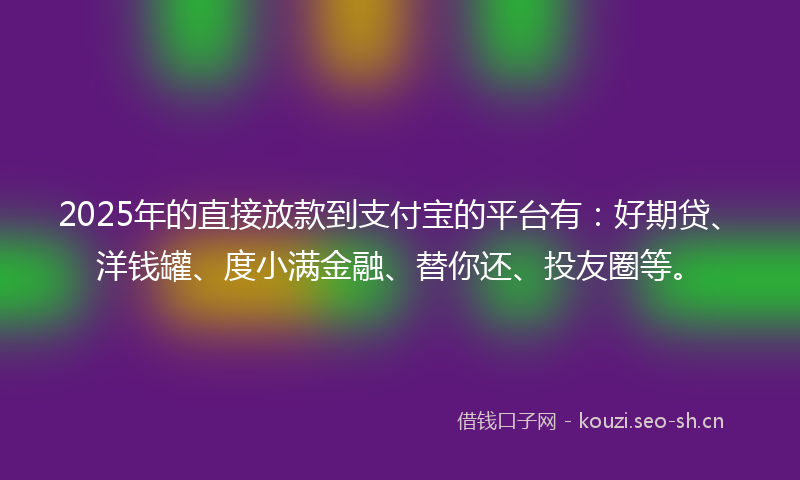 2025年的直接放款到支付宝的平台有：好期贷、洋钱罐、度小满金融、替你还、投友圈等。