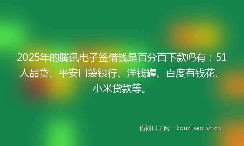 2025年的腾讯电子签借钱是百分百下款吗有：51人品贷、平安口袋银行、洋钱罐、百度有钱花、小米贷款等。