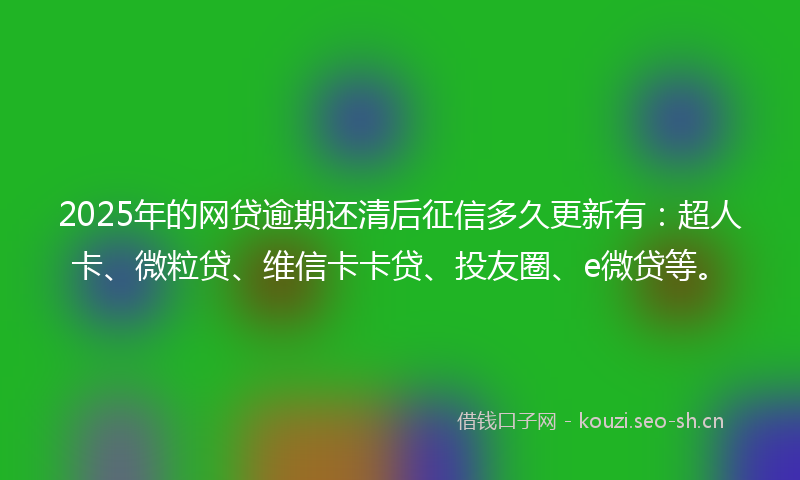 2025年的网贷逾期还清后征信多久更新有：超人卡、微粒贷、维信卡卡贷、投友圈、e微贷等。
