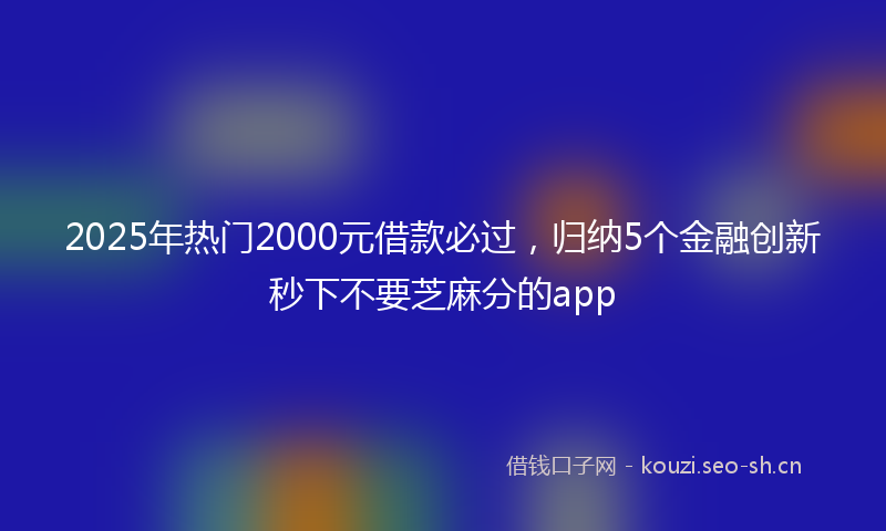 2025年热门2000元借款必过，归纳5个金融创新秒下不要芝麻分的app